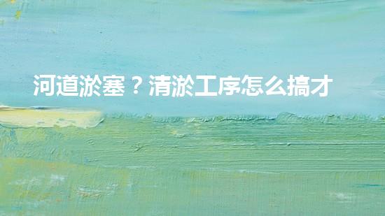 河道淤塞？清淤工序怎么搞才有效率？